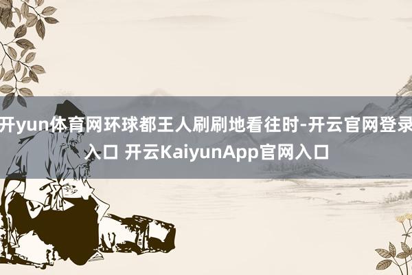 开yun体育网环球都王人刷刷地看往时-开云官网登录入口 开云KaiyunApp官网入口