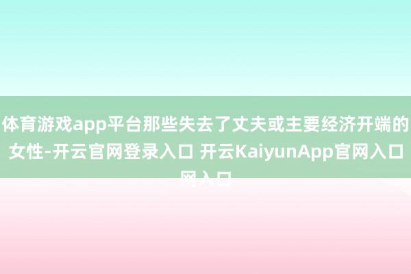 体育游戏app平台那些失去了丈夫或主要经济开端的女性-开云官网登录入口 开云KaiyunApp官网入口