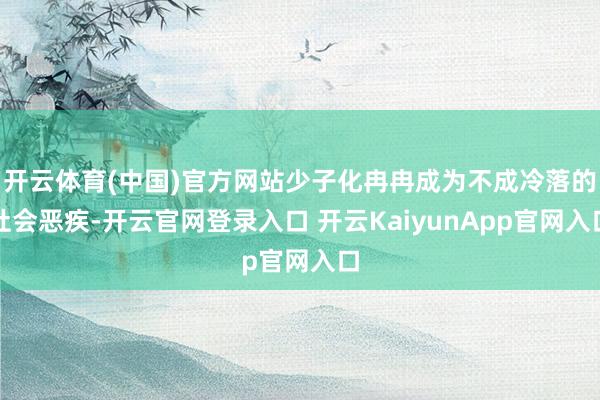 开云体育(中国)官方网站少子化冉冉成为不成冷落的社会恶疾-开云官网登录入口 开云KaiyunApp官网入口