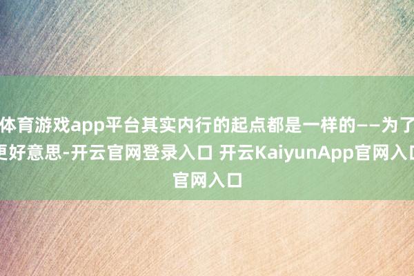 体育游戏app平台其实内行的起点都是一样的——为了更好意思-开云官网登录入口 开云KaiyunApp官网入口