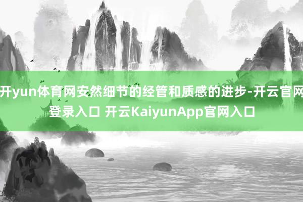 开yun体育网安然细节的经管和质感的进步-开云官网登录入口 开云KaiyunApp官网入口