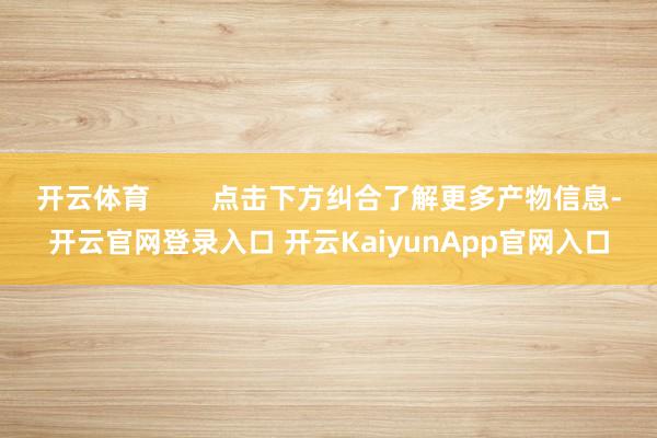 开云体育        点击下方纠合了解更多产物信息-开云官网登录入口 开云KaiyunApp官网入口