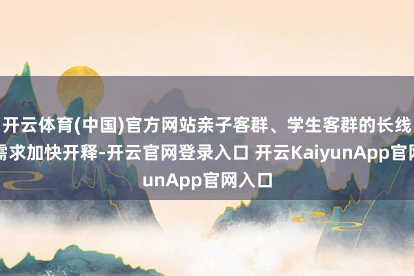 开云体育(中国)官方网站亲子客群、学生客群的长线出游需求加快开释-开云官网登录入口 开云KaiyunApp官网入口