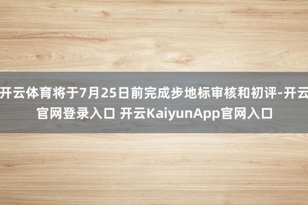 开云体育将于7月25日前完成步地标审核和初评-开云官网登录入口 开云KaiyunApp官网入口