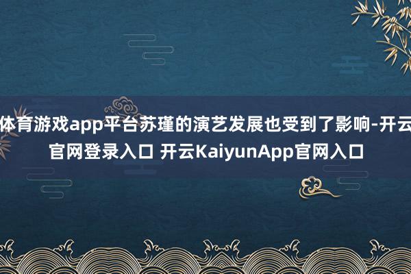 体育游戏app平台苏瑾的演艺发展也受到了影响-开云官网登录入口 开云KaiyunApp官网入口