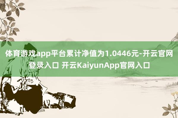 体育游戏app平台累计净值为1.0446元-开云官网登录入口 开云KaiyunApp官网入口