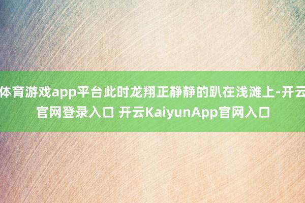 体育游戏app平台此时龙翔正静静的趴在浅滩上-开云官网登录入口 开云KaiyunApp官网入口