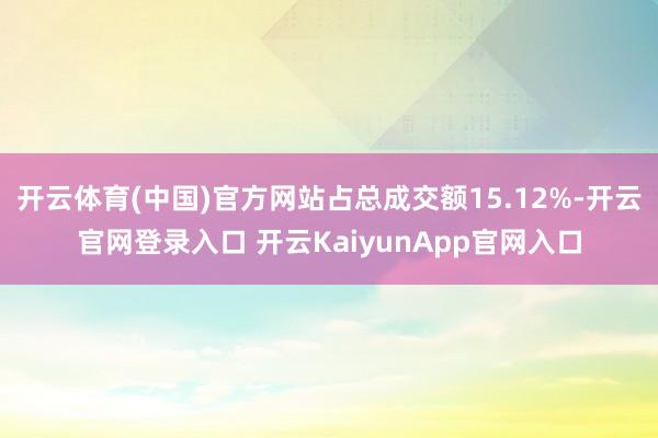 开云体育(中国)官方网站占总成交额15.12%-开云官网登录入口 开云KaiyunApp官网入口