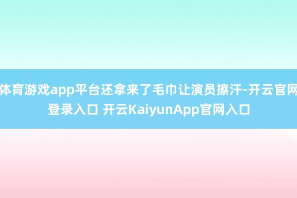 体育游戏app平台还拿来了毛巾让演员擦汗-开云官网登录入口 开云KaiyunApp官网入口