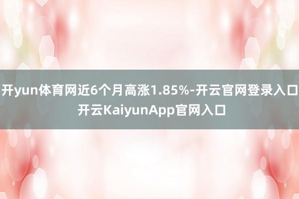 开yun体育网近6个月高涨1.85%-开云官网登录入口 开云KaiyunApp官网入口