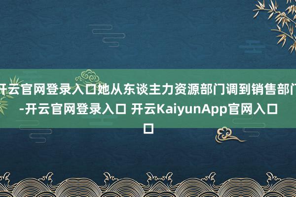 开云官网登录入口她从东谈主力资源部门调到销售部门-开云官网登录入口 开云KaiyunApp官网入口