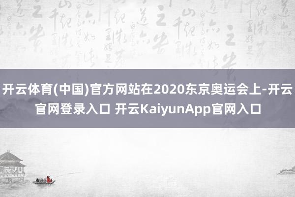 开云体育(中国)官方网站在2020东京奥运会上-开云官网登录入口 开云KaiyunApp官网入口