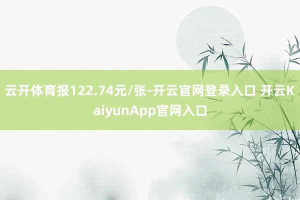 云开体育报122.74元/张-开云官网登录入口 开云KaiyunApp官网入口