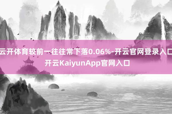 云开体育较前一往往常下落0.06%-开云官网登录入口 开云KaiyunApp官网入口