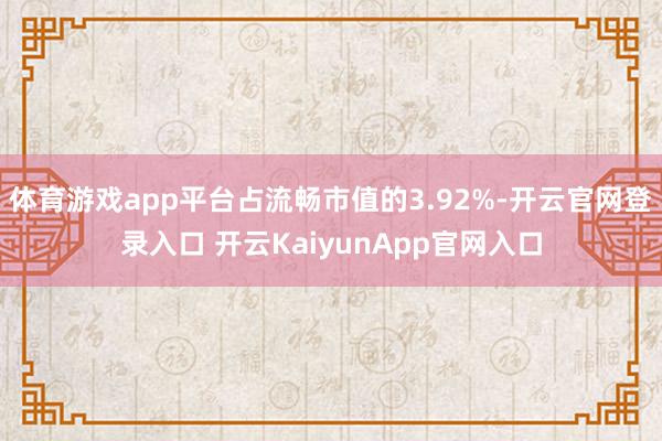 体育游戏app平台占流畅市值的3.92%-开云官网登录入口 开云KaiyunApp官网入口