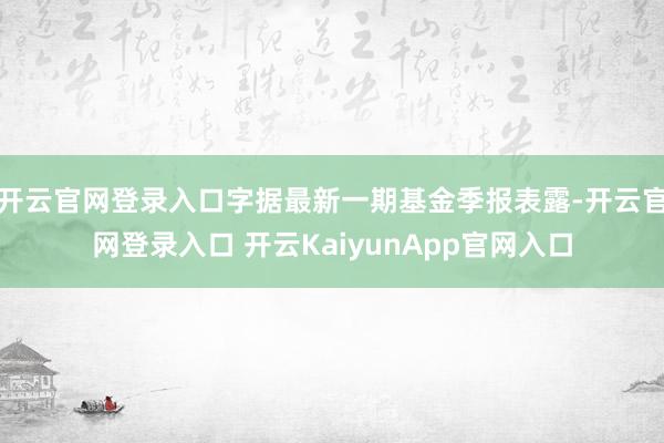 开云官网登录入口字据最新一期基金季报表露-开云官网登录入口 开云KaiyunApp官网入口