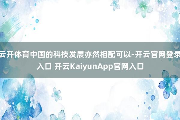 云开体育中国的科技发展亦然相配可以-开云官网登录入口 开云KaiyunApp官网入口