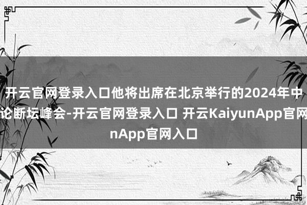 开云官网登录入口他将出席在北京举行的2024年中非巴论断坛峰会-开云官网登录入口 开云KaiyunApp官网入口