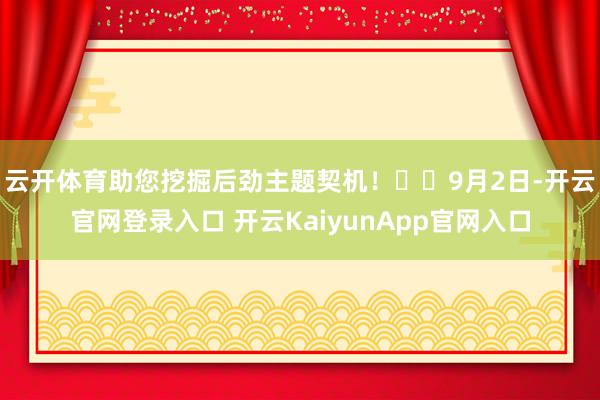 云开体育助您挖掘后劲主题契机！		　　9月2日-开云官网登录入口 开云KaiyunApp官网入口