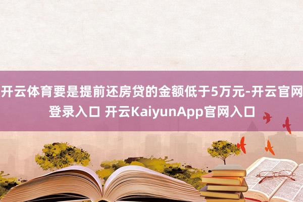 开云体育要是提前还房贷的金额低于5万元-开云官网登录入口 开云KaiyunApp官网入口