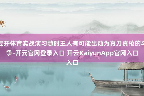 云开体育实战演习随时王人有可能出动为真刀真枪的斗争-开云官网登录入口 开云KaiyunApp官网入口