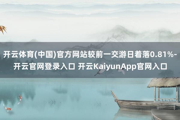 开云体育(中国)官方网站较前一交游日着落0.81%-开云官网登录入口 开云KaiyunApp官网入口