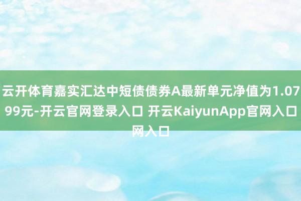 云开体育嘉实汇达中短债债券A最新单元净值为1.0799元-开云官网登录入口 开云KaiyunApp官网入口