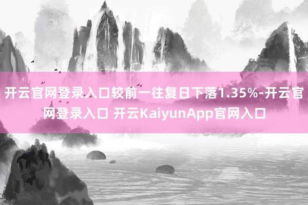 开云官网登录入口较前一往复日下落1.35%-开云官网登录入口 开云KaiyunApp官网入口