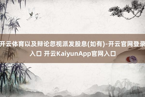 开云体育以及辩论忽视派发股息(如有)-开云官网登录入口 开云KaiyunApp官网入口