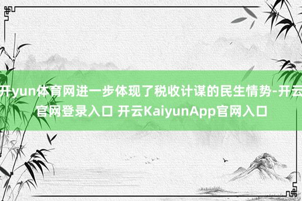 开yun体育网进一步体现了税收计谋的民生情势-开云官网登录入口 开云KaiyunApp官网入口