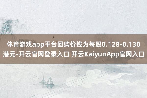 体育游戏app平台回购价钱为每股0.128-0.130港元-开云官网登录入口 开云KaiyunApp官网入口