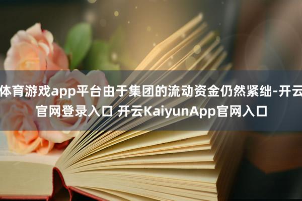 体育游戏app平台由于集团的流动资金仍然紧绌-开云官网登录入口 开云KaiyunApp官网入口