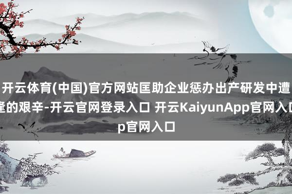 开云体育(中国)官方网站匡助企业惩办出产研发中遭逢的艰辛-开云官网登录入口 开云KaiyunApp官网入口