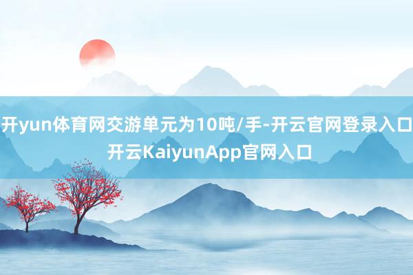 开yun体育网交游单元为10吨/手-开云官网登录入口 开云KaiyunApp官网入口