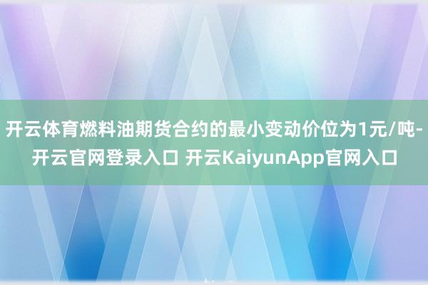 开云体育燃料油期货合约的最小变动价位为1元/吨-开云官网登录入口 开云KaiyunApp官网入口