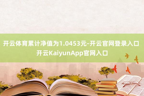 开云体育累计净值为1.0453元-开云官网登录入口 开云KaiyunApp官网入口