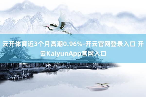 云开体育近3个月高潮0.96%-开云官网登录入口 开云KaiyunApp官网入口