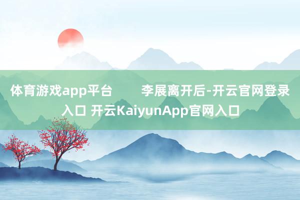 体育游戏app平台        李展离开后-开云官网登录入口 开云KaiyunApp官网入口