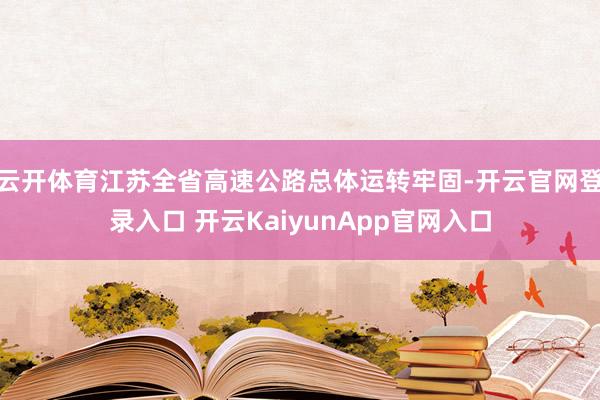 云开体育江苏全省高速公路总体运转牢固-开云官网登录入口 开云KaiyunApp官网入口