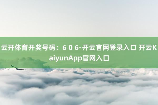 云开体育开奖号码：6 0 6-开云官网登录入口 开云KaiyunApp官网入口