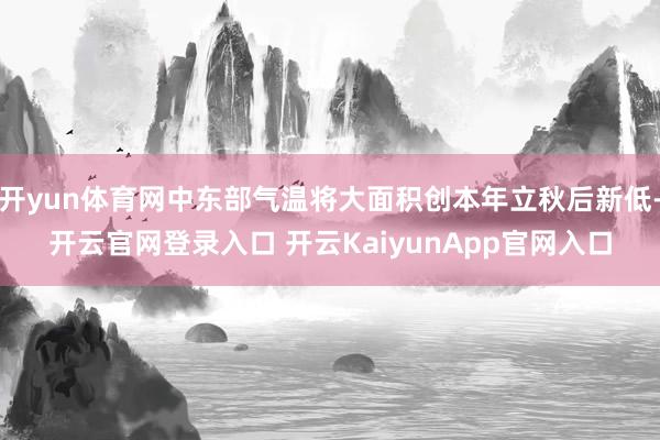 开yun体育网中东部气温将大面积创本年立秋后新低-开云官网登录入口 开云KaiyunApp官网入口