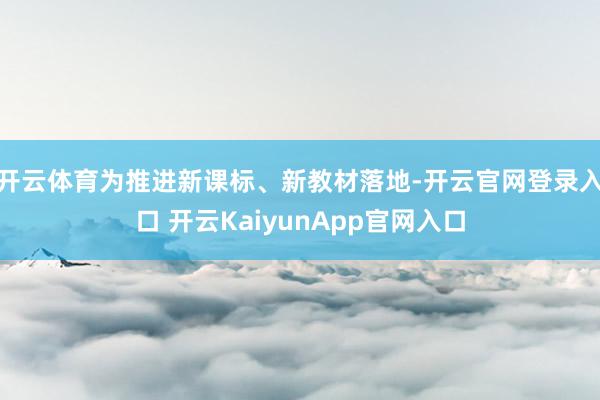 开云体育为推进新课标、新教材落地-开云官网登录入口 开云KaiyunApp官网入口