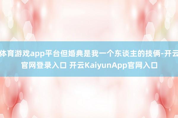 体育游戏app平台但婚典是我一个东谈主的技俩-开云官网登录入口 开云KaiyunApp官网入口