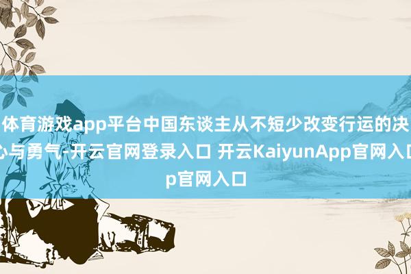 体育游戏app平台中国东谈主从不短少改变行运的决心与勇气-开云官网登录入口 开云KaiyunApp官网入口