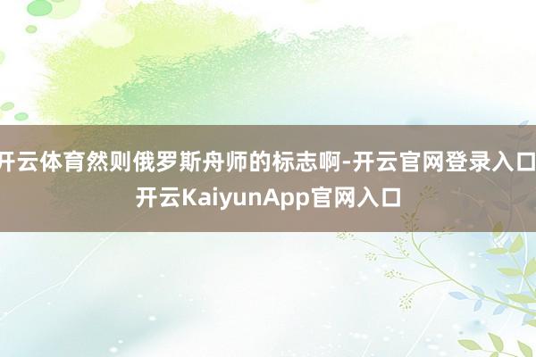 开云体育然则俄罗斯舟师的标志啊-开云官网登录入口 开云KaiyunApp官网入口