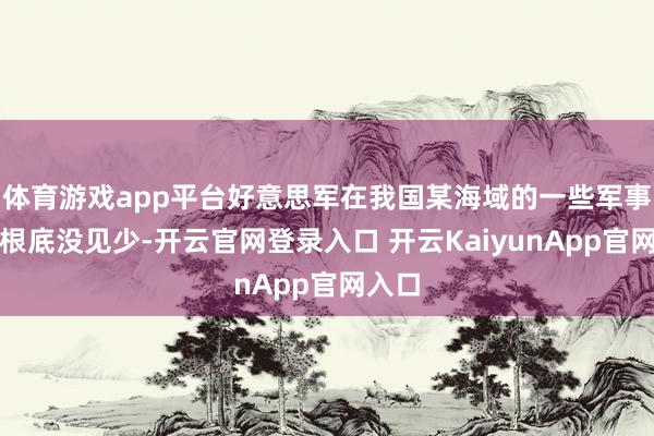 体育游戏app平台好意思军在我国某海域的一些军事行动根底没见少-开云官网登录入口 开云KaiyunApp官网入口