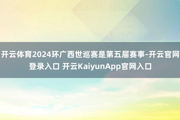 开云体育2024环广西世巡赛是第五届赛事-开云官网登录入口 开云KaiyunApp官网入口