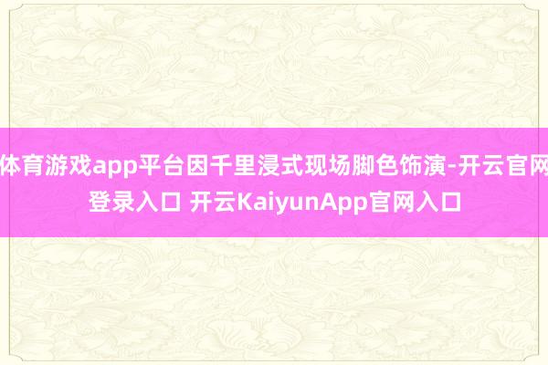 体育游戏app平台因千里浸式现场脚色饰演-开云官网登录入口 开云KaiyunApp官网入口