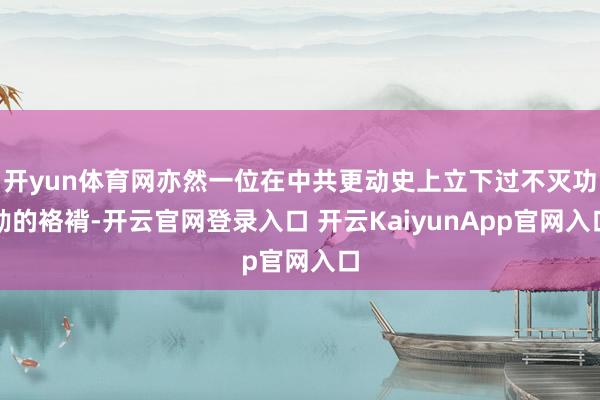 开yun体育网亦然一位在中共更动史上立下过不灭功勋的袼褙-开云官网登录入口 开云KaiyunApp官网入口