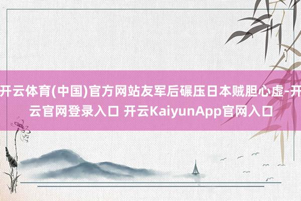 开云体育(中国)官方网站友军后碾压日本贼胆心虚-开云官网登录入口 开云KaiyunApp官网入口